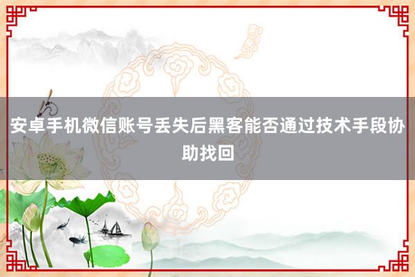 安卓手机微信账号丢失后黑客能否通过技术手段协助找回