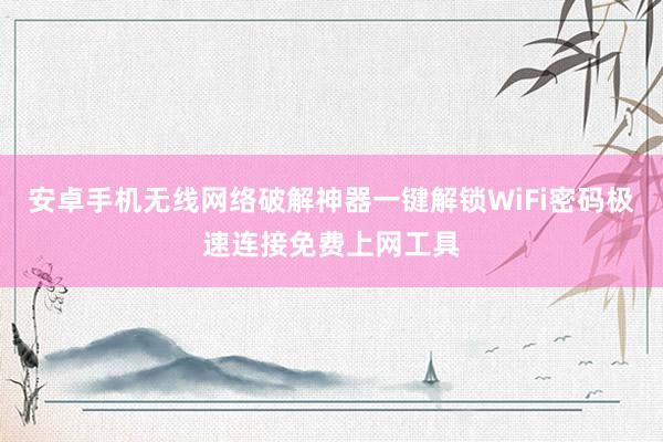 安卓手机无线网络破解神器一键解锁WiFi密码极速连接免费上网工具