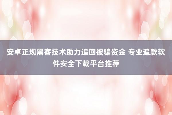 安卓正规黑客技术助力追回被骗资金 专业追款软件安全下载平台推荐