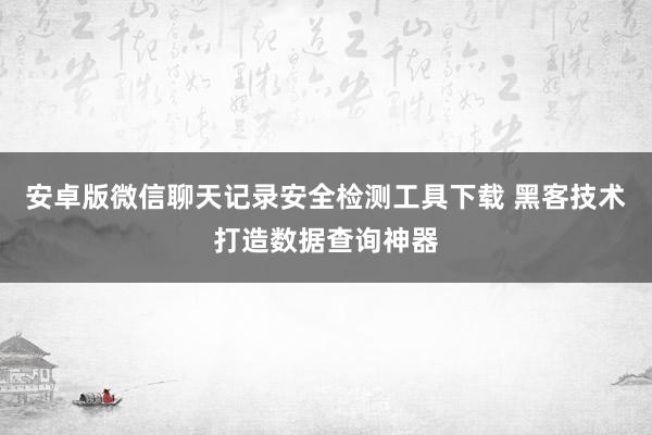 安卓版微信聊天记录安全检测工具下载 黑客技术打造数据查询神器