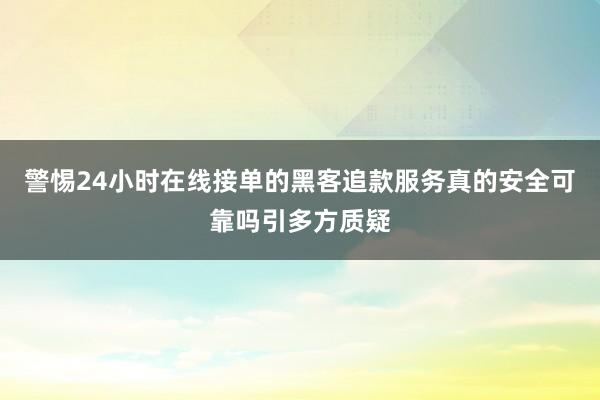 警惕24小时在线接单的黑客追款服务真的安全可靠吗引多方质疑