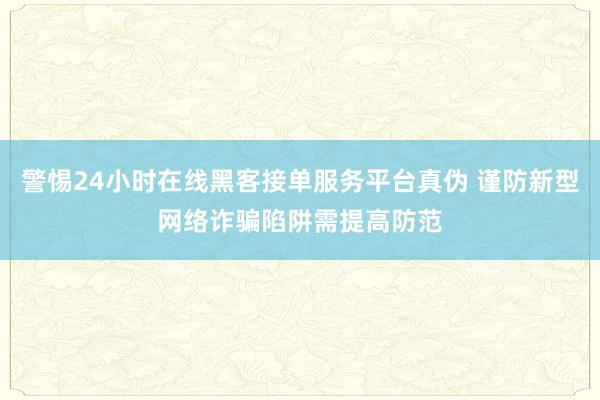警惕24小时在线黑客接单服务平台真伪 谨防新型网络诈骗陷阱需提高防范