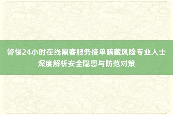 警惕24小时在线黑客服务接单暗藏风险专业人士深度解析安全隐患与防范对策