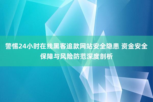 警惕24小时在线黑客追款网站安全隐患 资金安全保障与风险防范深度剖析