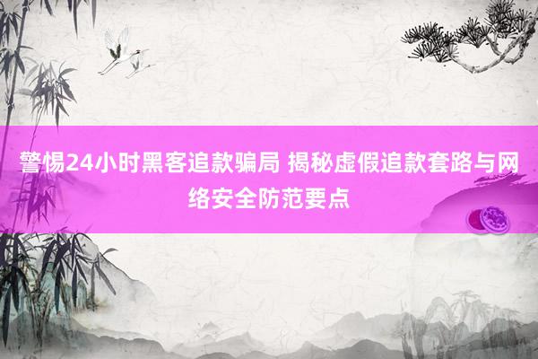 警惕24小时黑客追款骗局 揭秘虚假追款套路与网络安全防范要点