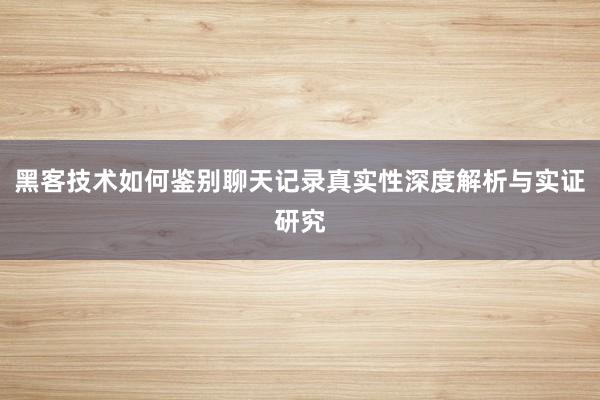 黑客技术如何鉴别聊天记录真实性深度解析与实证研究