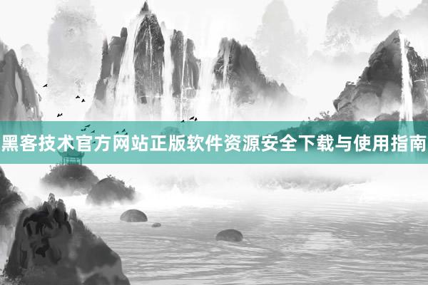 黑客技术官方网站正版软件资源安全下载与使用指南