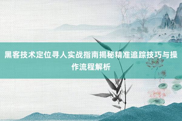 黑客技术定位寻人实战指南揭秘精准追踪技巧与操作流程解析
