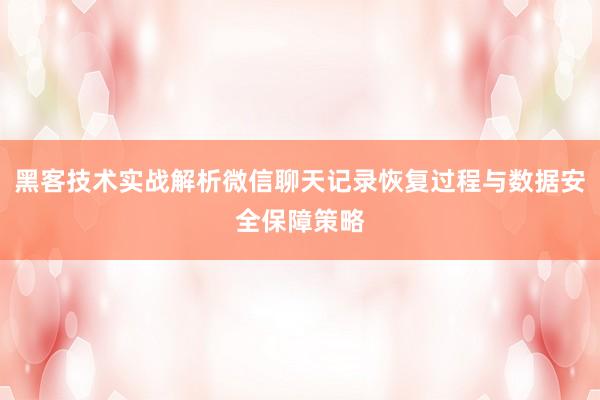 黑客技术实战解析微信聊天记录恢复过程与数据安全保障策略