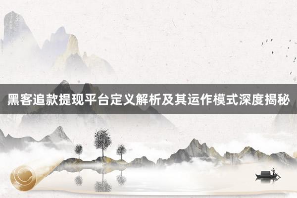 黑客追款提现平台定义解析及其运作模式深度揭秘