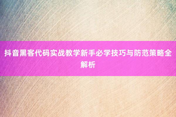 抖音黑客代码实战教学新手必学技巧与防范策略全解析