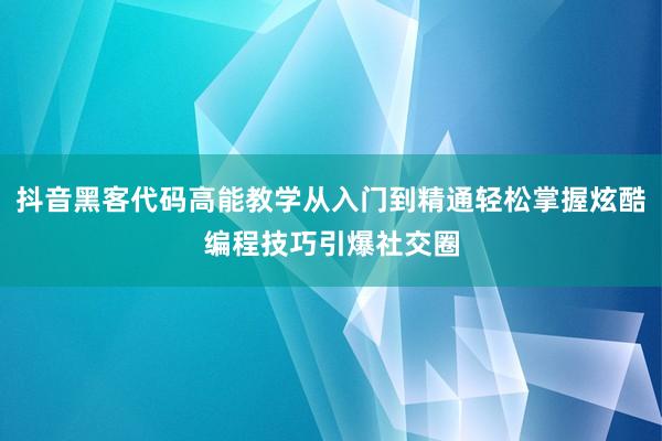 抖音黑客代码高能教学从入门到精通轻松掌握炫酷编程技巧引爆社交圈