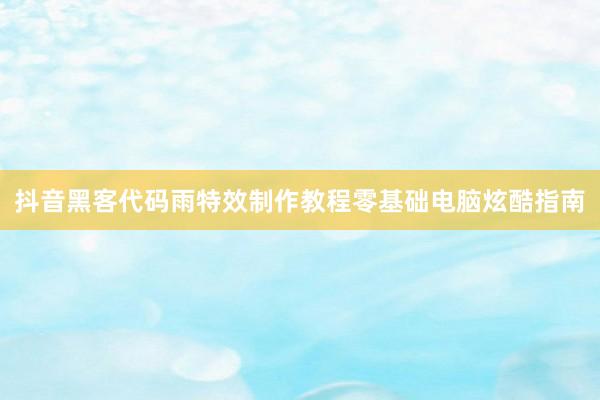 抖音黑客代码雨特效制作教程零基础电脑炫酷指南