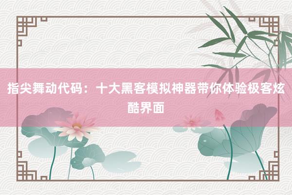 指尖舞动代码：十大黑客模拟神器带你体验极客炫酷界面