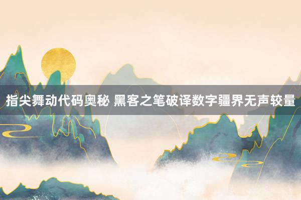 指尖舞动代码奥秘 黑客之笔破译数字疆界无声较量