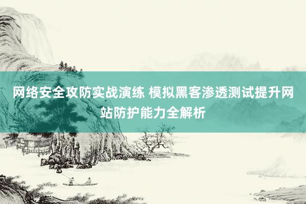 网络安全攻防实战演练 模拟黑客渗透测试提升网站防护能力全解析