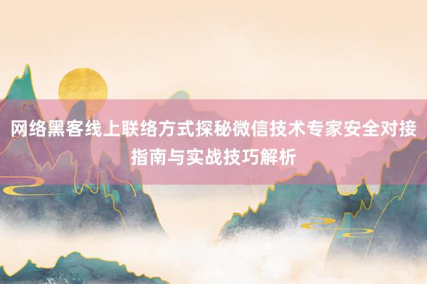 网络黑客线上联络方式探秘微信技术专家安全对接指南与实战技巧解析