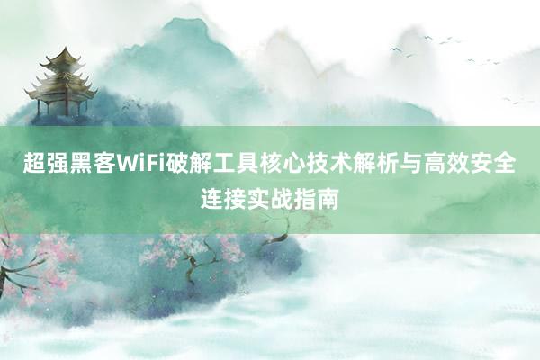 超强黑客WiFi破解工具核心技术解析与高效安全连接实战指南