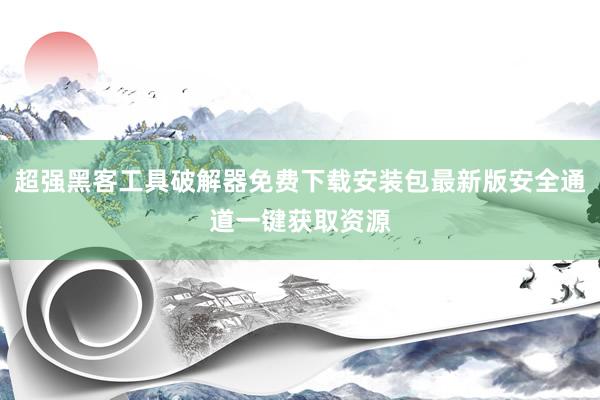 超强黑客工具破解器免费下载安装包最新版安全通道一键获取资源