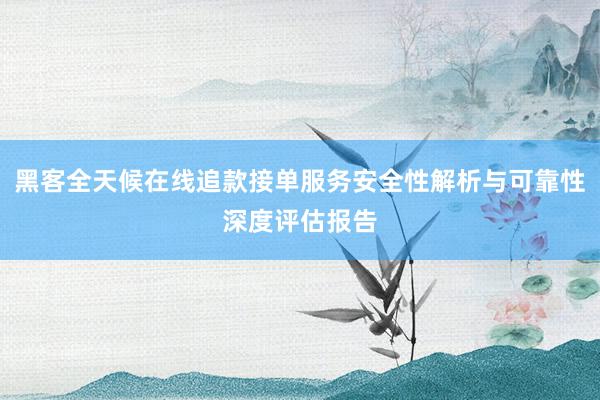 黑客全天候在线追款接单服务安全性解析与可靠性深度评估报告