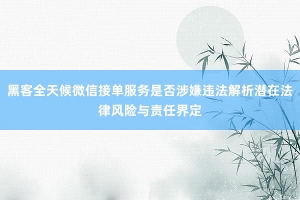 黑客全天候微信接单服务是否涉嫌违法解析潜在法律风险与责任界定
