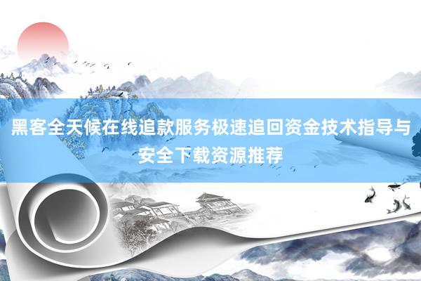 黑客全天候在线追款服务极速追回资金技术指导与安全下载资源推荐