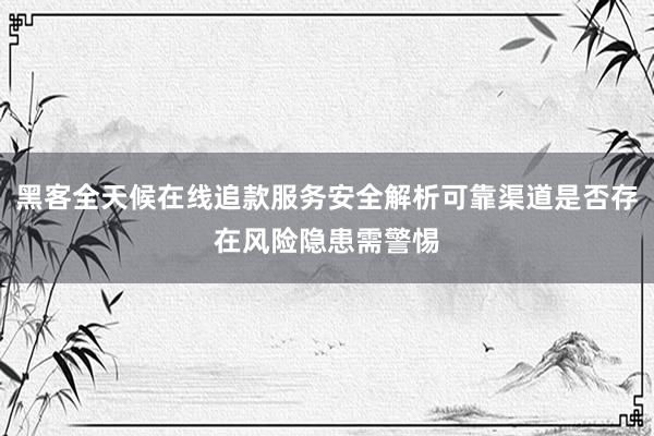 黑客全天候在线追款服务安全解析可靠渠道是否存在风险隐患需警惕