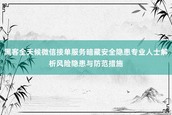 黑客全天候微信接单服务暗藏安全隐患专业人士解析风险隐患与防范措施