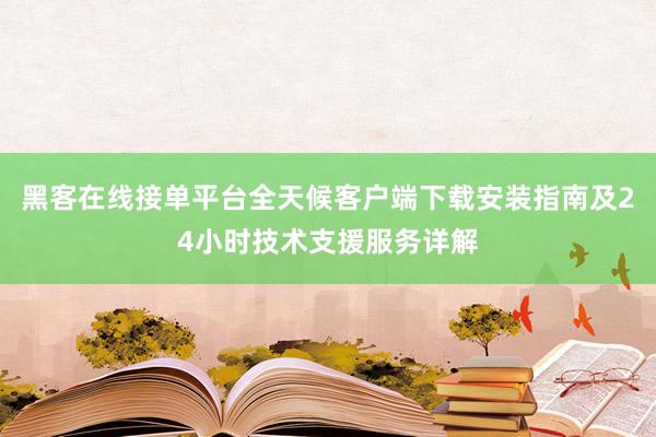 黑客在线接单平台全天候客户端下载安装指南及24小时技术支援服务详解