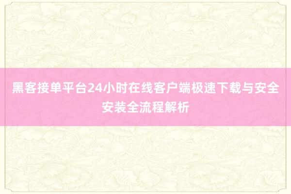 黑客接单平台24小时在线客户端极速下载与安全安装全流程解析