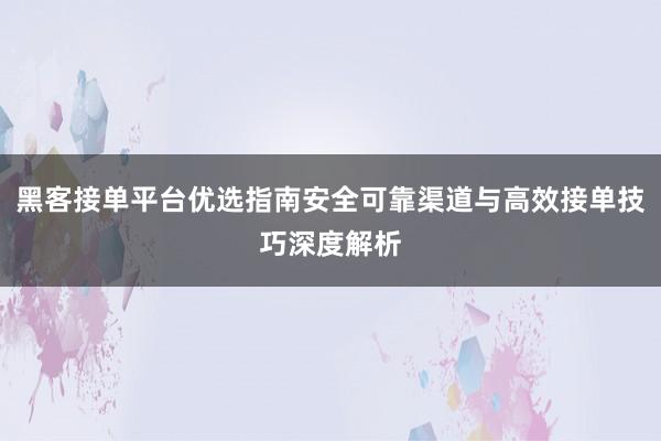 黑客接单平台优选指南安全可靠渠道与高效接单技巧深度解析