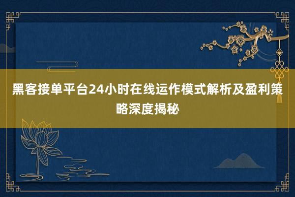 黑客接单平台24小时在线运作模式解析及盈利策略深度揭秘