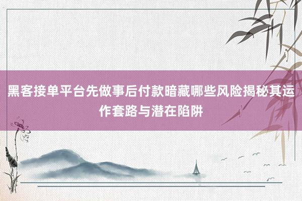 黑客接单平台先做事后付款暗藏哪些风险揭秘其运作套路与潜在陷阱