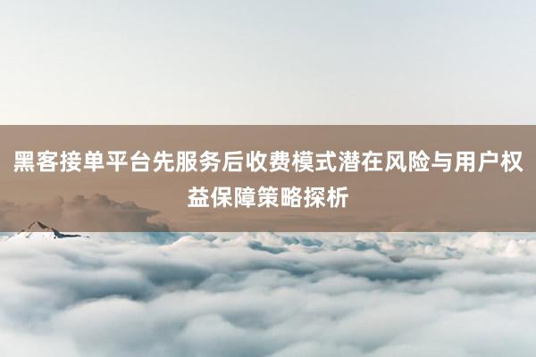 黑客接单平台先服务后收费模式潜在风险与用户权益保障策略探析