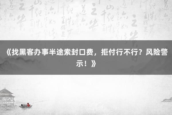 《找黑客办事半途索封口费，拒付行不行？风险警示！》