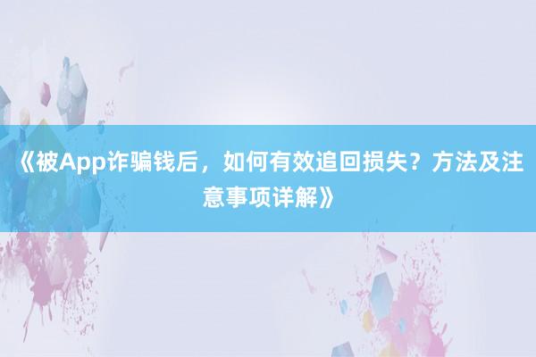 《被App诈骗钱后，如何有效追回损失？方法及注意事项详解》